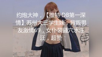 约炮大神，【推特 DB第一深情】苏州大三学生妹，背叛男友激情69，女仆装骚穴水汪汪，超赞