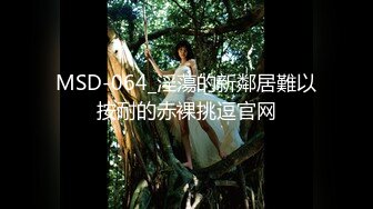 MSD-064_淫蕩的新鄰居難以按耐的赤裸挑逗官网