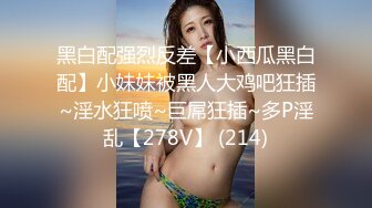 黑白配强烈反差【小西瓜黑白配】小妹妹被黑人大鸡吧狂插~淫水狂喷~巨屌狂插~多P淫乱【278V】 (214)