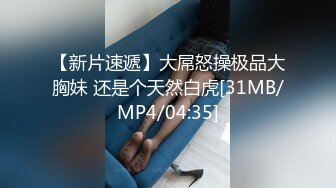 【新片速遞】大屌怒操极品大胸妹 还是个天然白虎[31MB/MP4/04:35]