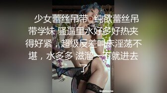 ✿少女蕾丝吊带✿纯欲蕾丝吊带学妹 骚逼里水好多好热夹得好紧，超级反差叫床淫荡不堪，水多多 滋溜一下就进去了