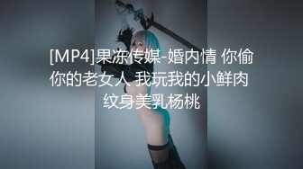 [MP4]果冻传媒-婚内情 你偷你的老女人 我玩我的小鲜肉 纹身美乳杨桃