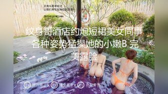 纹身哥酒店约炮短裙美女同事 各种姿势猛操她的小嫩B 完美露脸