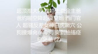 超顶推大神 推特土豪金主爸爸约啪空降超模空姐 西门官人 超骚反差女神白虎嫩穴 公狗腰爆肏小母狗 爽到抽搐痉挛高潮 (2)