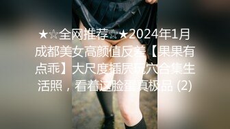 ★☆全网推荐☆★2024年1月成都美女高颜值反差【果果有点乖】大尺度插屄玩穴合集生活照，看着这脸蛋真极品 (2)