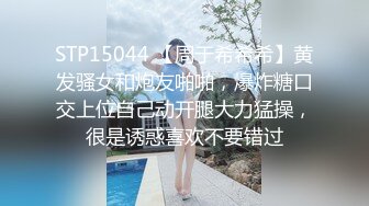 STP15044 【周于希希希】黄发骚女和炮友啪啪，爆炸糖口交上位自己动开腿大力猛操，很是诱惑喜欢不要错过