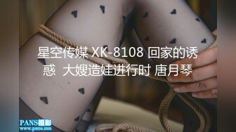 星空传媒 XK-8108 回家的诱惑  大嫂造娃进行时 唐月琴