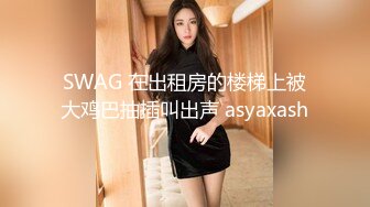 SWAG 在出租房的楼梯上被大鸡巴抽插叫出声 asyaxash