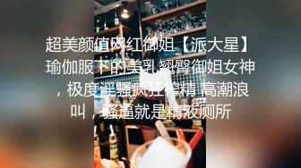 超美颜值网红御姐【派大星】瑜伽服下的美乳翘臀御姐女神，极度淫骚疯狂榨精 高潮浪叫，骚逼就是精液厕所