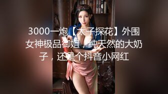 3000一炮【太子探花】外围女神极品御姐，纯天然的大奶子，还是个抖音小网红