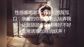 性感嘴嘟嘟TS小雨和男友互口，亲爱的你想要怎么玩弄我呢，让我舔舔你的棒棒好不好，非常诱惑加糖的妖声！