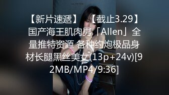 【新片速遞】✨【截止3.29】国产海王肌肉男「Allen」全量推特资源 各种约炮极品身材长腿黑丝美女(13p+24v)[92MB/MP4/9:36]