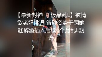 【最新封神❤️极品乱L】被情欲老妈挑逗 各种姿势干翻她趁醉酒插入后续6个月乱L甄选