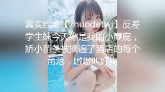 真实约炮【zhuodetwi】反差学生妹今天你是我的小麋鹿，娇小苗条被操遍了酒店的每个角落，嗷嗷叫好爽