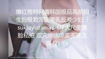 爆红推特网黄韩国极品高颜妈生脸极致浑圆美乳反差少妇「sukiayuzawa」OF大尺度露脸私拍 双穴爆插琼浆玉液流淌 (2)