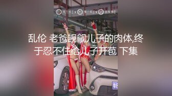 乱伦 老爸觊觎儿子的肉体,终于忍不住给儿子开苞 下集