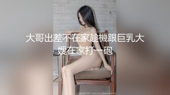 大哥出差不在家趁機跟巨乳大嫂在家打一砲