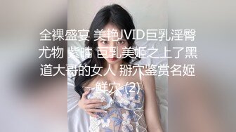 全裸盛宴 美艳JVID巨乳淫臀尤物 紫晴 巨乳美姬之上了黑道大哥的女人 掰穴鉴赏名姬鲜穴 (2)