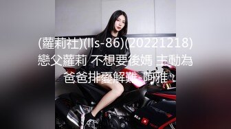 (蘿莉社)(lls-86)(20221218)戀父蘿莉 不想要後媽 主動為爸爸排憂解難-阿雅