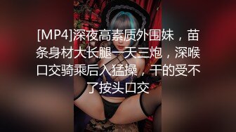 [MP4]深夜高素质外围妹，苗条身材大长腿一天三炮，深喉口交骑乘后入猛操，干的受不了按头口交