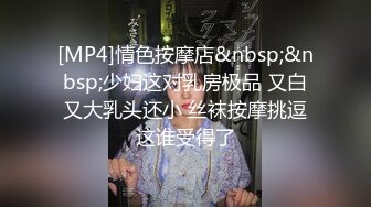 [MP4]情色按摩店&nbsp;&nbsp;少妇这对乳房极品 又白又大乳头还小 丝袜按摩挑逗这谁受得了