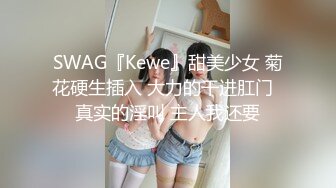 SWAG『Kewe』甜美少女 菊花硬生插入 大力的干进肛门  真实的淫叫 主人我还要