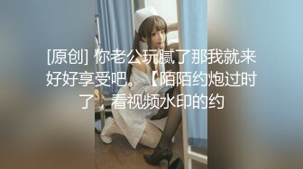 [原创] 你老公玩腻了那我就来好好享受吧。【陌陌约炮过时了，看视频水印的约