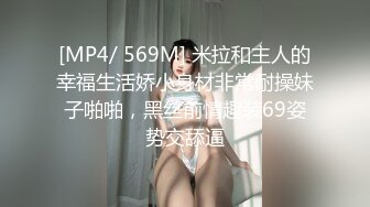 [MP4/ 569M] 米拉和主人的幸福生活娇小身材非常耐操妹子啪啪，黑丝前情趣装69姿势交舔逼