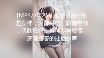 [MP4/ 662M] 推特极品--反差女神，火辣身材，瑜伽老师，肌肤爆好，各种姿势爆操，滴滴答答的抽插水声