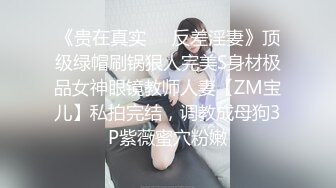 《贵在真实❤️反差淫妻》顶级绿帽刷锅狠人完美S身材极品女神眼镜教师人妻【ZM宝儿】私拍完结，调教成母狗3P紫薇蜜穴粉嫩