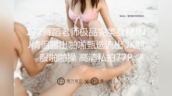 172舞蹈老师极品完美身材JNJ情侣露出啪啪甄选流出 JK制服啪啪操 高清私拍77P