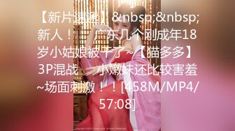 【新片速遞】&nbsp;&nbsp;新人！❤️广东几个刚成年18岁小姑娘被干了~【猫多多】3P混战❤️小嫩妹还比较害羞~场面刺激！！[458M/MP4/57:08]