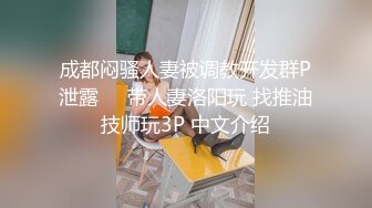 成都闷骚人妻被调教开发群P泄露㊙️带人妻洛阳玩 找推油技师玩3P 中文介绍