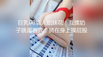 巨乳00后入姐妹花！互揉奶子跳蛋塞穴，骑在身上摸屁股