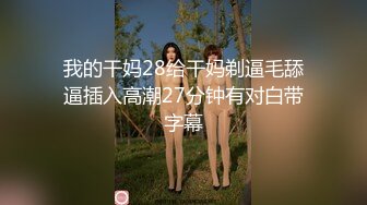 我的干妈28给干妈剃逼毛舔逼插入高潮27分钟有对白带字幕