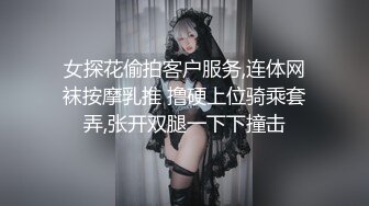 女探花偷拍客户服务,连体网袜按摩乳推 撸硬上位骑乘套弄,张开双腿一下下撞击