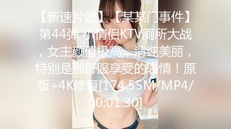 【新速片遞】【某某门事件】第44弹 小情侣KTV厕所大战，女主颜值极高，清纯美丽，特别是那舒服享受的表情！原版+4K修复[174.55M/MP4/00:01:30]