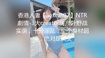 香港人妻【Sexcat07】NTR劇情-3大creator房产外野战实录，十分淫乱，个个身材超棒，绝对是美女