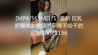 [MP4/569M]1/19最新 巨乳肥臀美女被插进平常不给干的屁眼里VIP1196