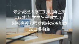 最新流出大学生刘玥(角色扮演)老师与学生在房间学习自慰被家教老师发现往鸡鸡加番茄口爆啪啪