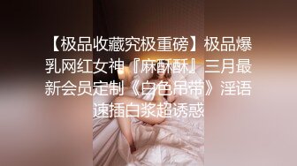 【极品收藏究极重磅】极品爆乳网红女神『麻酥酥』三月最新会员定制《白色吊带》淫语速插白浆超诱惑