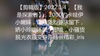 【剪辑版】2022.1.4，【我是探索者】，2000约卡哇伊小嫩妹，观众强烈要求留下，娇小玲珑还戴个眼镜，小骚货脱光衣服变身淫娃很精彩_iris3