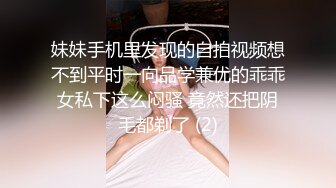 妹妹手机里发现的自拍视频想不到平时一向品学兼优的乖乖女私下这么闷骚 竟然还把阴毛都剃了 (2)