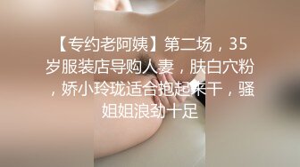 【专约老阿姨】第二场，35岁服装店导购人妻，肤白穴粉，娇小玲珑适合抱起来干，骚姐姐浪劲十足