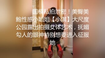 ⚫️⚫️国模私拍泄密！美臀美鲍性感小姐姐【小淇】大尺度公园露出拍摄女体艺术，抚媚勾人的眼神特别想要进入征服她