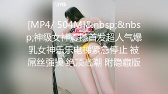 [MP4/ 504M]&nbsp;&nbsp;神级女神震撼首发超人气爆乳女神乐乐电梯紧急停止 被屌丝强操 绝顶高潮 附隐藏版