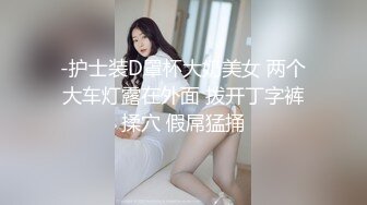 -护士装D罩杯大奶美女 两个大车灯露在外面 拨开丁字裤揉穴 假屌猛捅