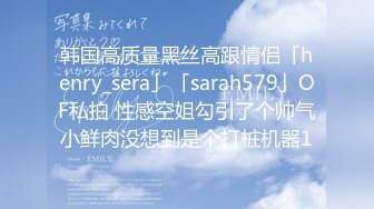 韩国高质量黑丝高跟情侣「henry_sera」「sarah579」OF私拍 性感空姐勾引了个帅气小鲜肉没想到是个打桩机器1