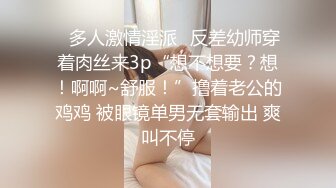 ✿多人激情淫派✿反差幼师穿着肉丝来3p“想不想要？想！啊啊~舒服！”撸着老公的鸡鸡 被眼镜单男无套输出 爽叫不停