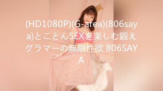 (HD1080P)(G-area)(806saya)とことんSEXを楽しむ鍛えグラマーの無限性欲 806SAYA